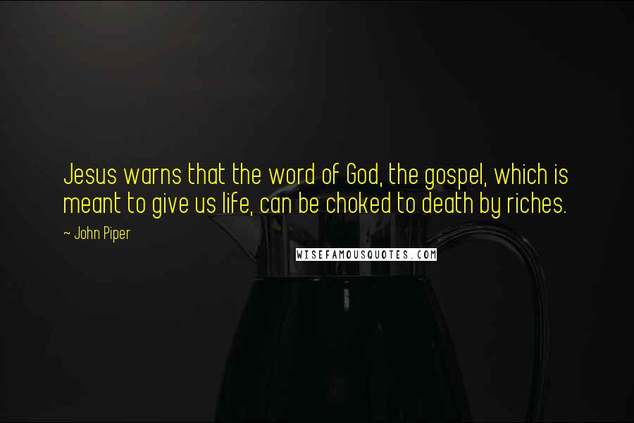 John Piper Quotes: Jesus warns that the word of God, the gospel, which is meant to give us life, can be choked to death by riches.