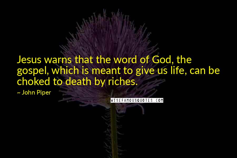 John Piper Quotes: Jesus warns that the word of God, the gospel, which is meant to give us life, can be choked to death by riches.