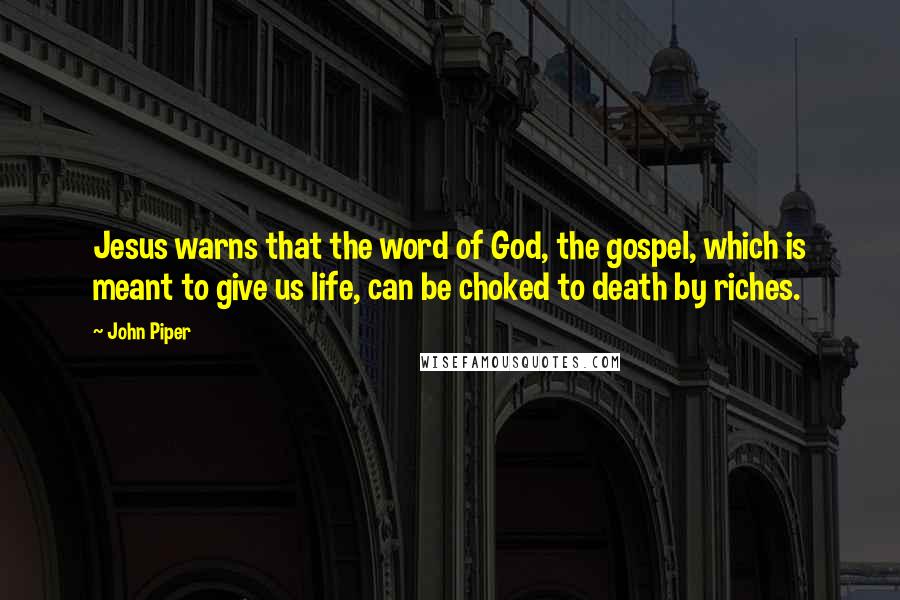 John Piper Quotes: Jesus warns that the word of God, the gospel, which is meant to give us life, can be choked to death by riches.