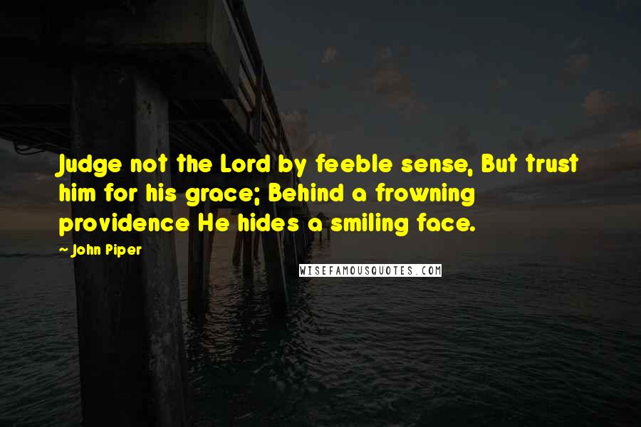 John Piper Quotes: Judge not the Lord by feeble sense, But trust him for his grace; Behind a frowning providence He hides a smiling face.