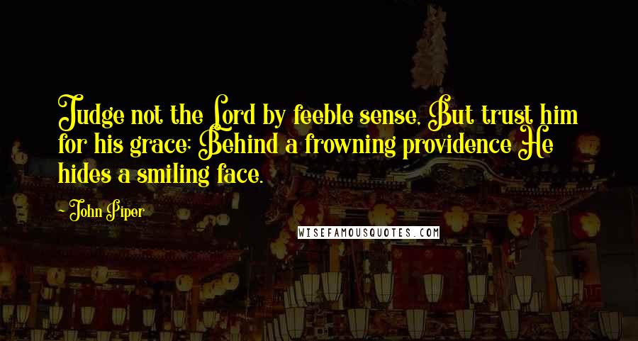 John Piper Quotes: Judge not the Lord by feeble sense, But trust him for his grace; Behind a frowning providence He hides a smiling face.