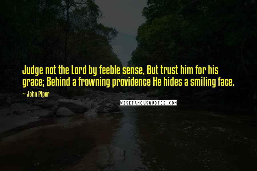 John Piper Quotes: Judge not the Lord by feeble sense, But trust him for his grace; Behind a frowning providence He hides a smiling face.