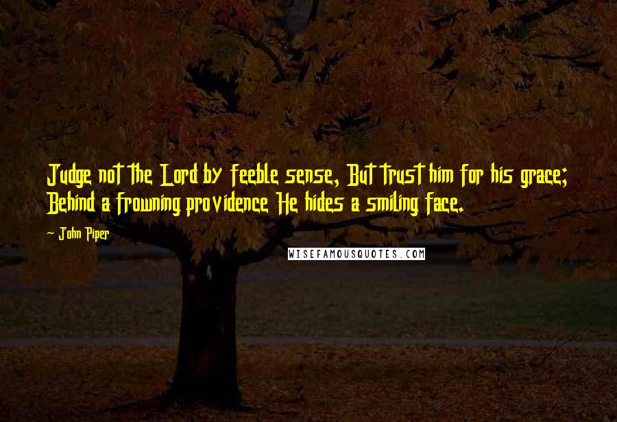 John Piper Quotes: Judge not the Lord by feeble sense, But trust him for his grace; Behind a frowning providence He hides a smiling face.