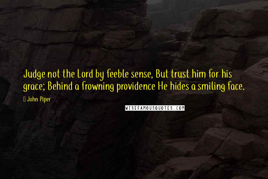 John Piper Quotes: Judge not the Lord by feeble sense, But trust him for his grace; Behind a frowning providence He hides a smiling face.