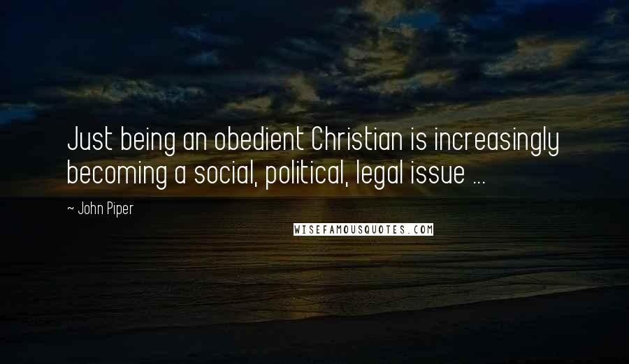 John Piper Quotes: Just being an obedient Christian is increasingly becoming a social, political, legal issue ...