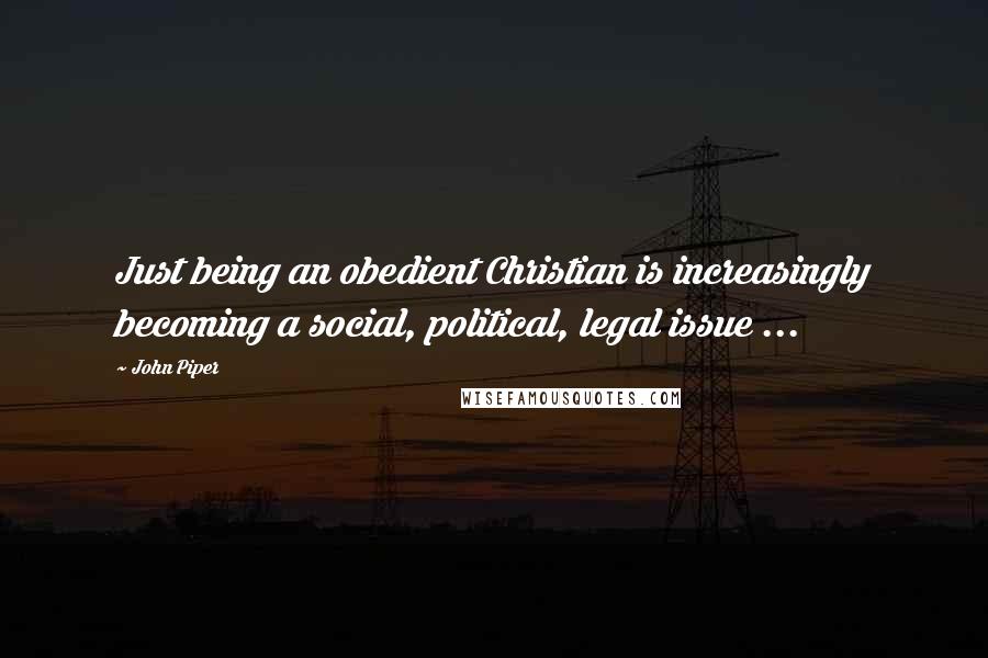 John Piper Quotes: Just being an obedient Christian is increasingly becoming a social, political, legal issue ...