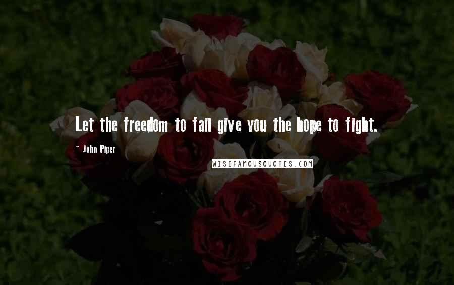 John Piper Quotes: Let the freedom to fail give you the hope to fight.