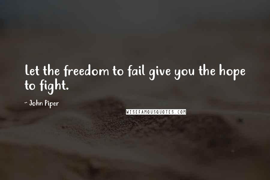 John Piper Quotes: Let the freedom to fail give you the hope to fight.