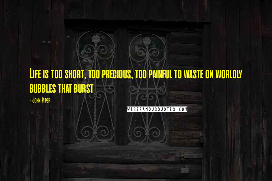 John Piper Quotes: Life is too short, too precious, too painful to waste on worldly bubbles that burst