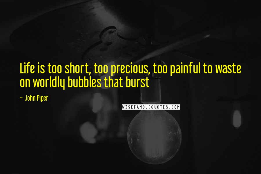 John Piper Quotes: Life is too short, too precious, too painful to waste on worldly bubbles that burst