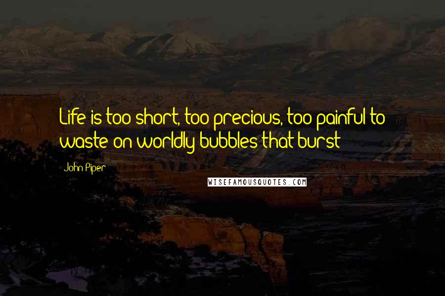 John Piper Quotes: Life is too short, too precious, too painful to waste on worldly bubbles that burst