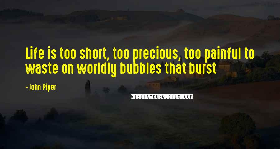 John Piper Quotes: Life is too short, too precious, too painful to waste on worldly bubbles that burst