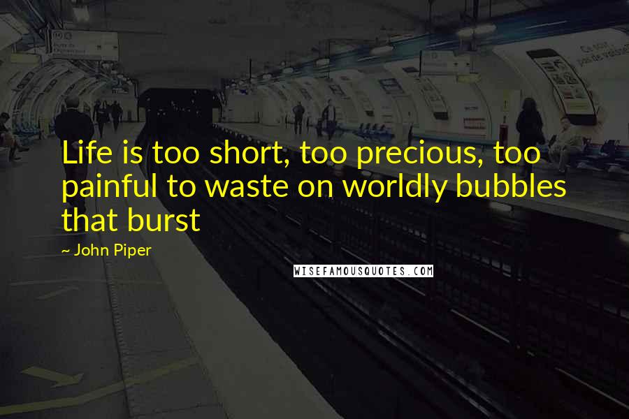 John Piper Quotes: Life is too short, too precious, too painful to waste on worldly bubbles that burst