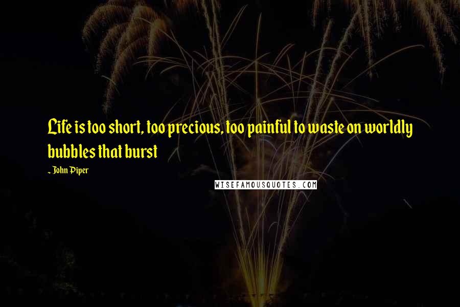 John Piper Quotes: Life is too short, too precious, too painful to waste on worldly bubbles that burst