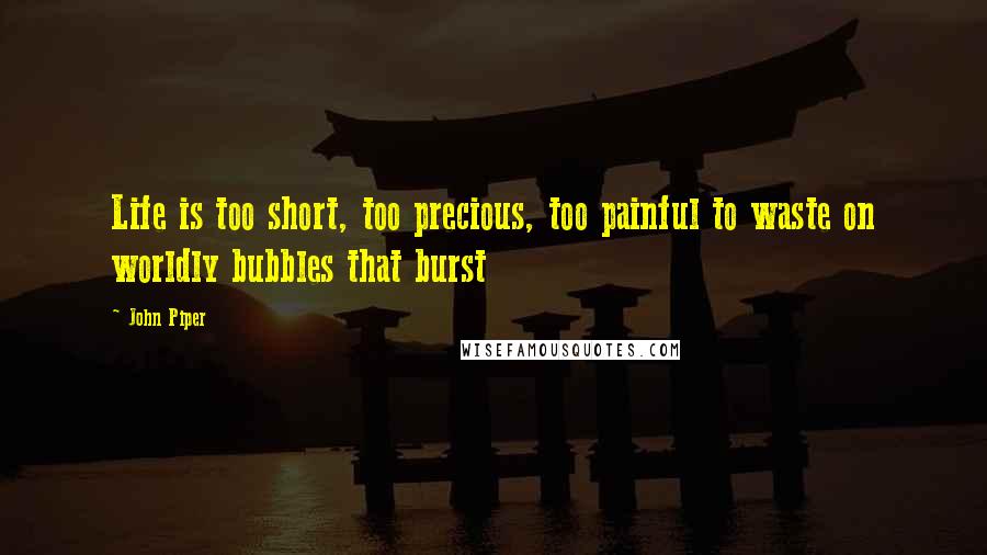 John Piper Quotes: Life is too short, too precious, too painful to waste on worldly bubbles that burst