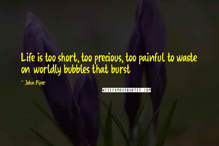 John Piper Quotes: Life is too short, too precious, too painful to waste on worldly bubbles that burst