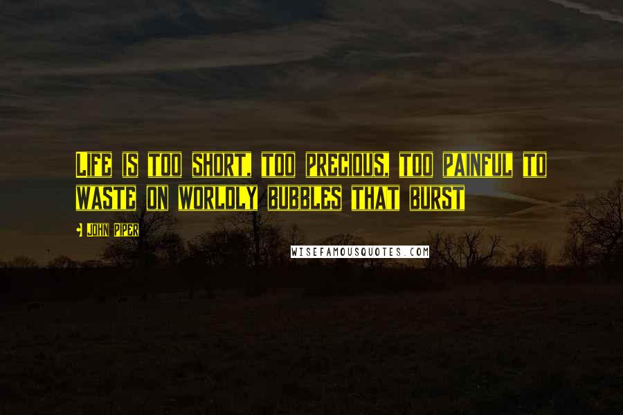 John Piper Quotes: Life is too short, too precious, too painful to waste on worldly bubbles that burst