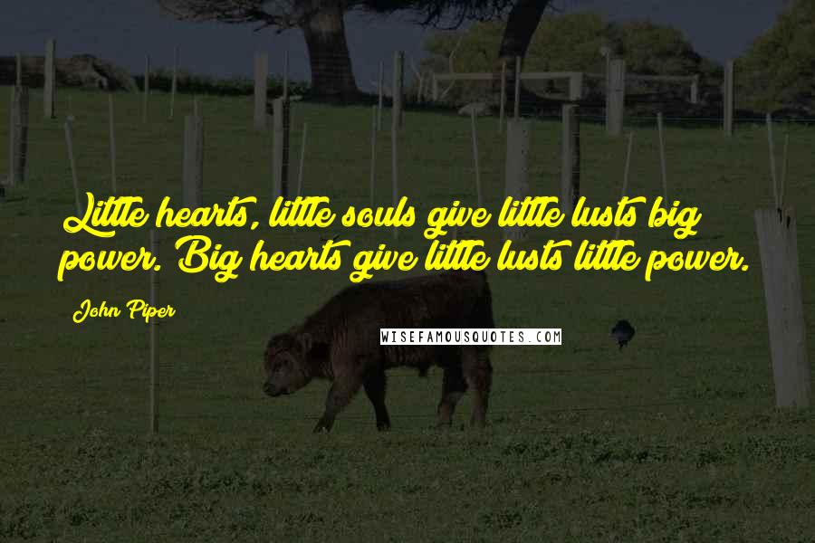 John Piper Quotes: Little hearts, little souls give little lusts big power. Big hearts give little lusts little power.