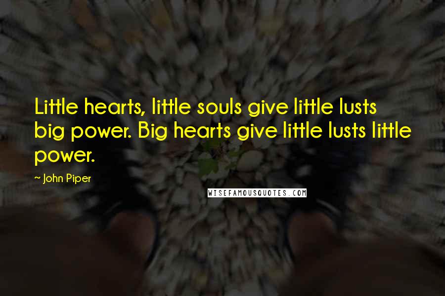 John Piper Quotes: Little hearts, little souls give little lusts big power. Big hearts give little lusts little power.