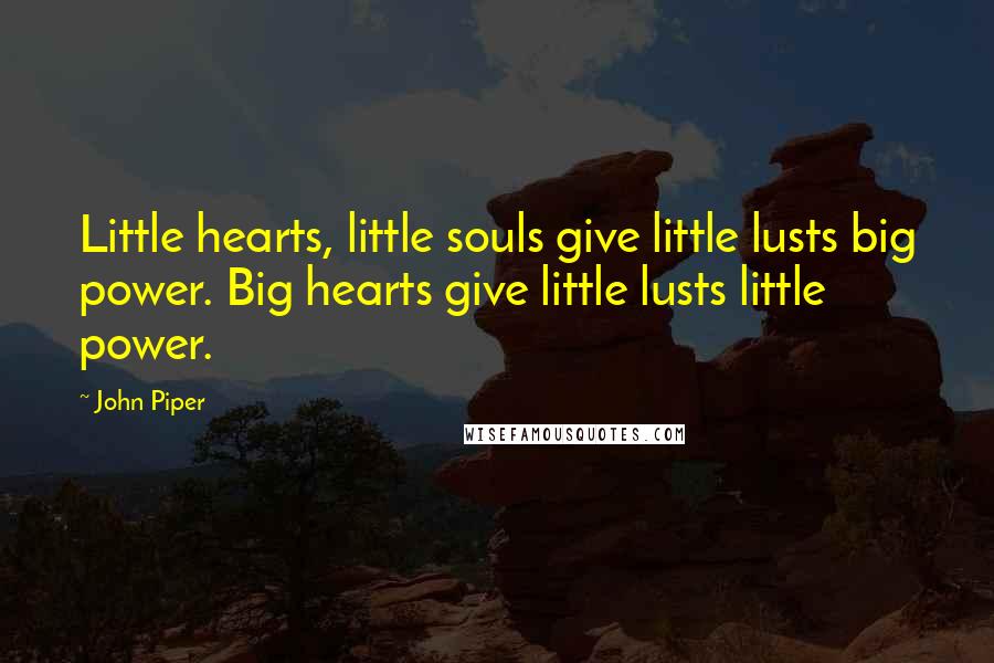 John Piper Quotes: Little hearts, little souls give little lusts big power. Big hearts give little lusts little power.