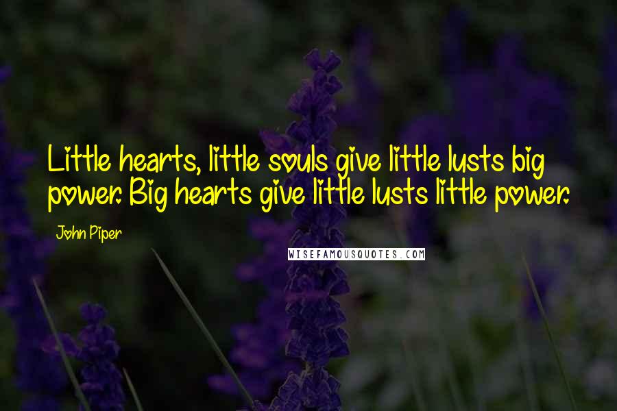 John Piper Quotes: Little hearts, little souls give little lusts big power. Big hearts give little lusts little power.