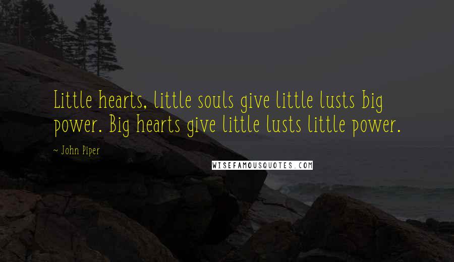 John Piper Quotes: Little hearts, little souls give little lusts big power. Big hearts give little lusts little power.