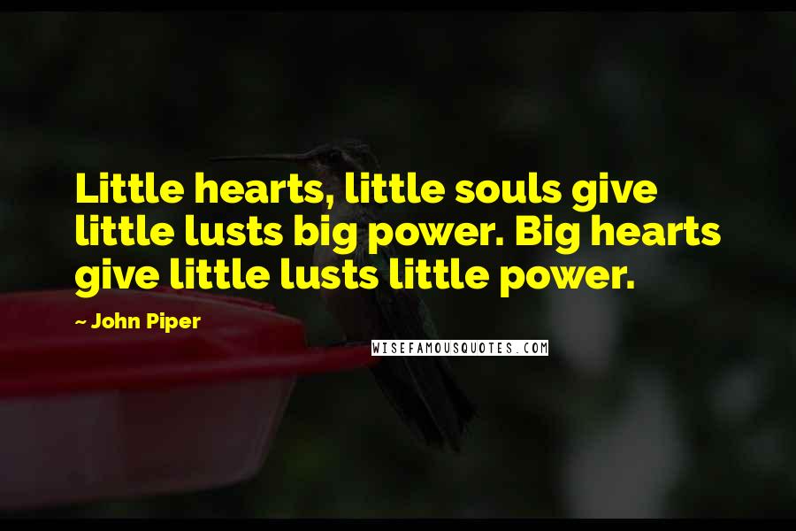 John Piper Quotes: Little hearts, little souls give little lusts big power. Big hearts give little lusts little power.