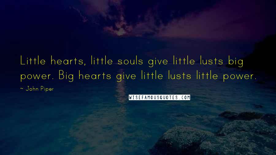 John Piper Quotes: Little hearts, little souls give little lusts big power. Big hearts give little lusts little power.