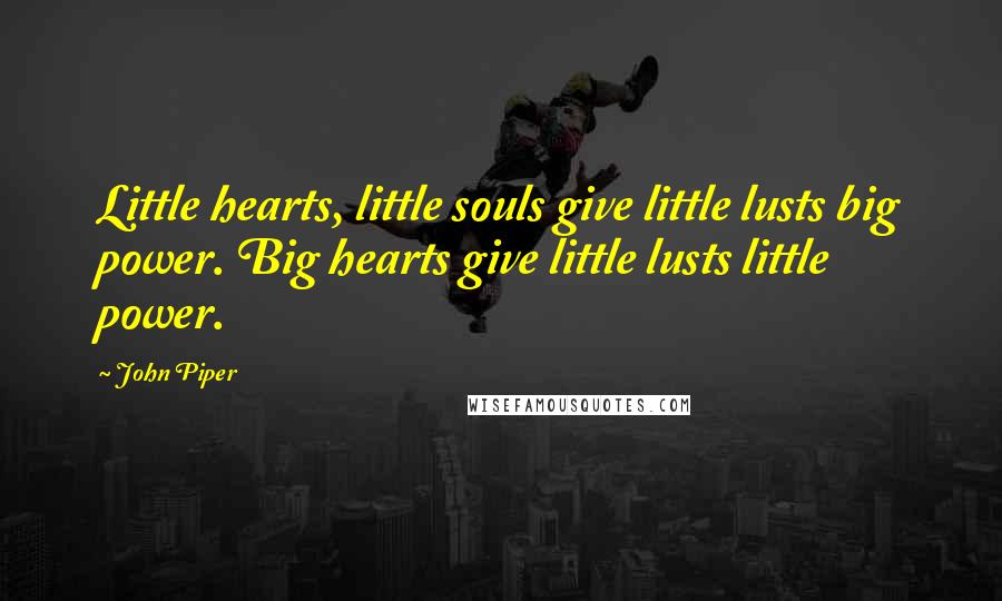 John Piper Quotes: Little hearts, little souls give little lusts big power. Big hearts give little lusts little power.