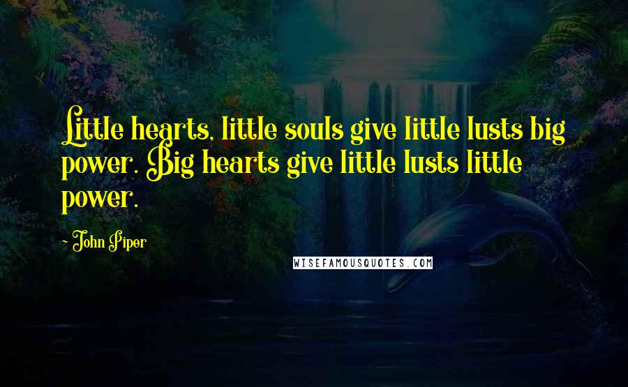 John Piper Quotes: Little hearts, little souls give little lusts big power. Big hearts give little lusts little power.