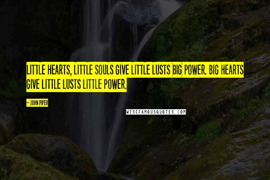 John Piper Quotes: Little hearts, little souls give little lusts big power. Big hearts give little lusts little power.