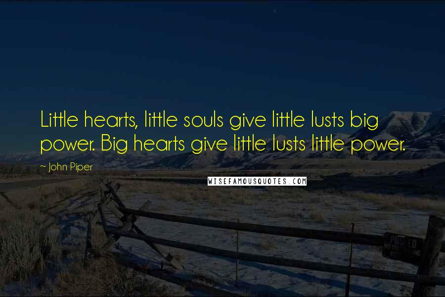 John Piper Quotes: Little hearts, little souls give little lusts big power. Big hearts give little lusts little power.