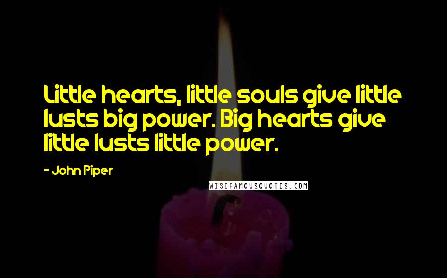 John Piper Quotes: Little hearts, little souls give little lusts big power. Big hearts give little lusts little power.