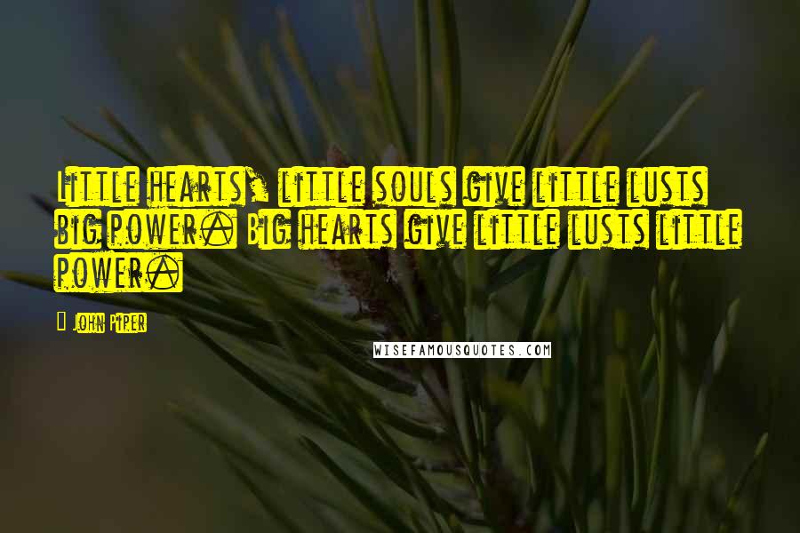 John Piper Quotes: Little hearts, little souls give little lusts big power. Big hearts give little lusts little power.