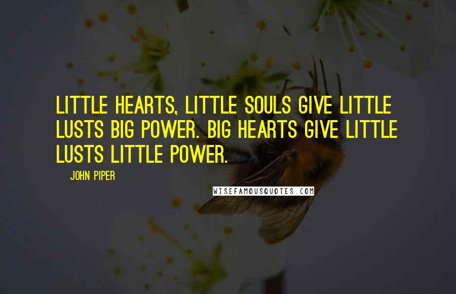 John Piper Quotes: Little hearts, little souls give little lusts big power. Big hearts give little lusts little power.