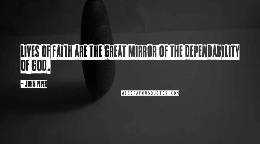 John Piper Quotes: Lives of faith are the great mirror of the dependability of God.