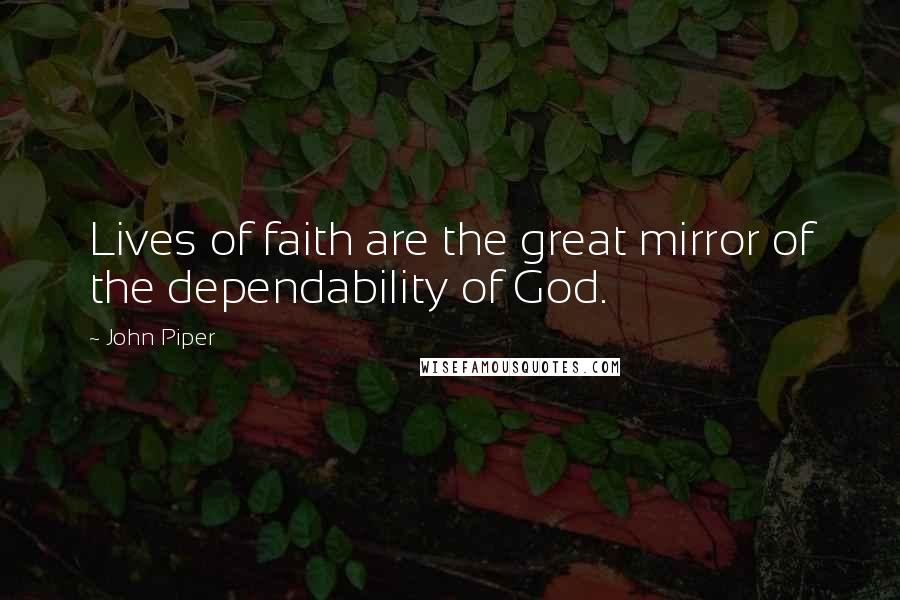 John Piper Quotes: Lives of faith are the great mirror of the dependability of God.