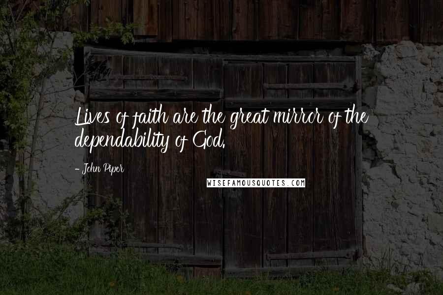 John Piper Quotes: Lives of faith are the great mirror of the dependability of God.