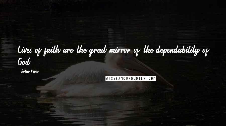 John Piper Quotes: Lives of faith are the great mirror of the dependability of God.