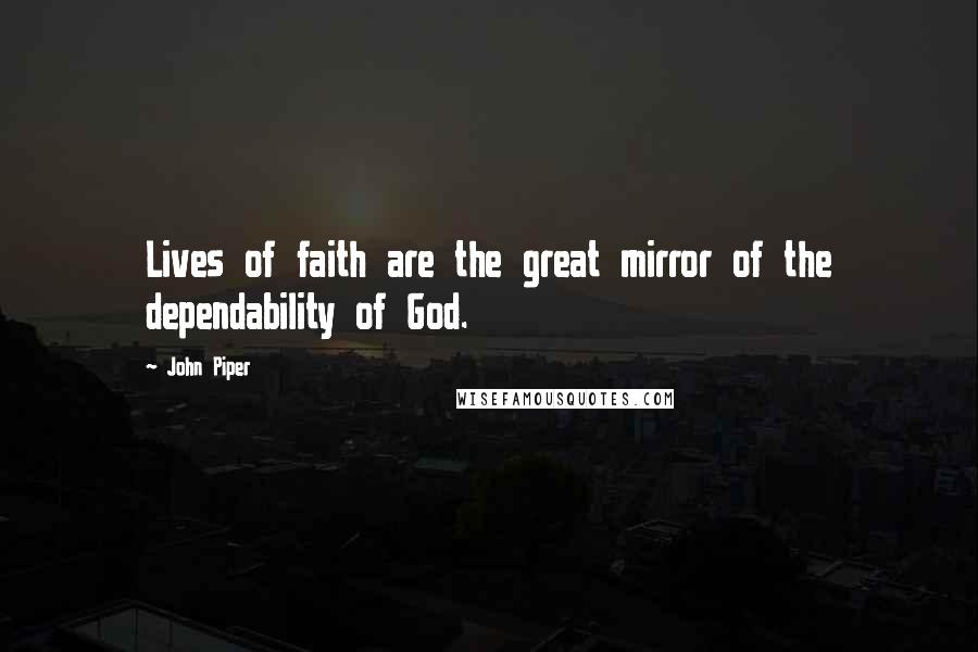 John Piper Quotes: Lives of faith are the great mirror of the dependability of God.