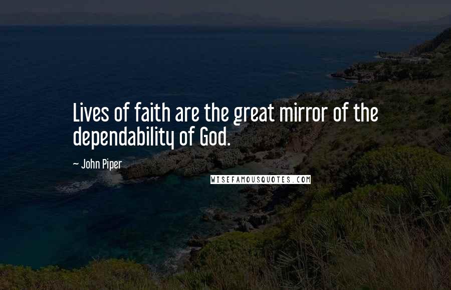John Piper Quotes: Lives of faith are the great mirror of the dependability of God.