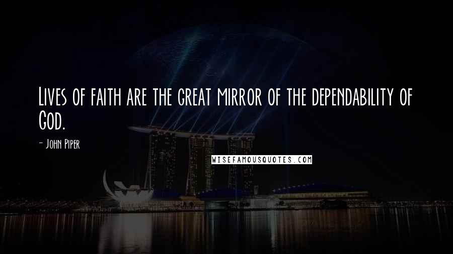 John Piper Quotes: Lives of faith are the great mirror of the dependability of God.