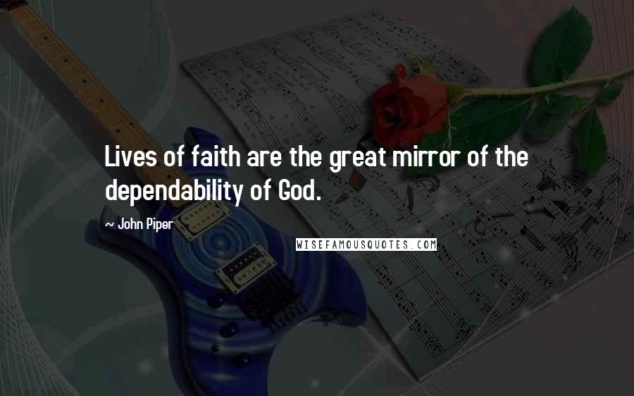 John Piper Quotes: Lives of faith are the great mirror of the dependability of God.