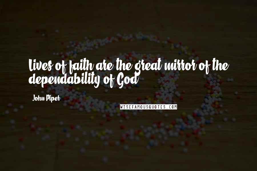 John Piper Quotes: Lives of faith are the great mirror of the dependability of God.