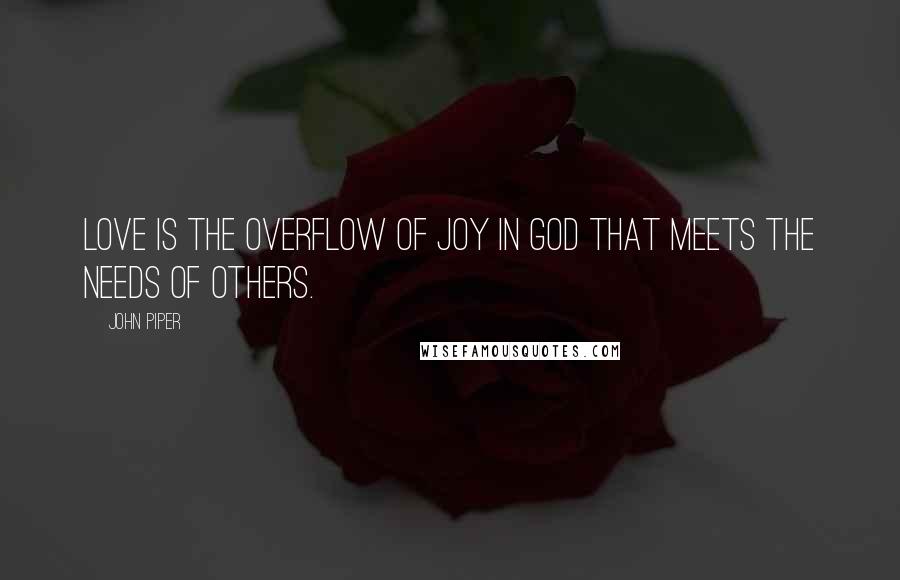 John Piper Quotes: Love is the overflow of joy in God that meets the needs of others.