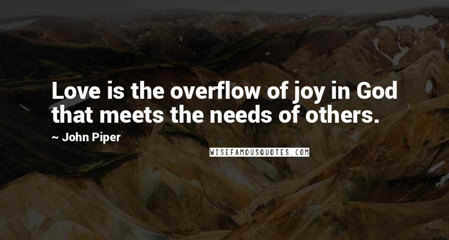 John Piper Quotes: Love is the overflow of joy in God that meets the needs of others.