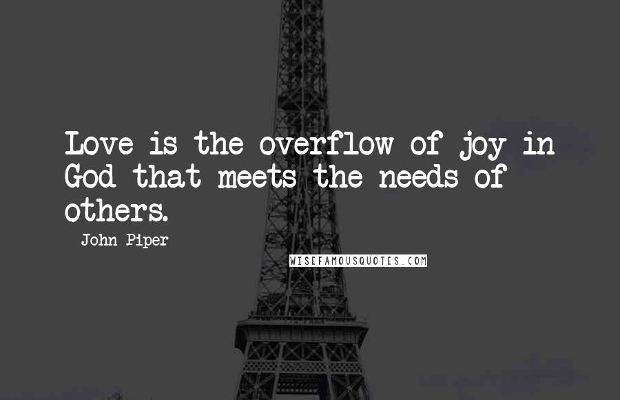 John Piper Quotes: Love is the overflow of joy in God that meets the needs of others.