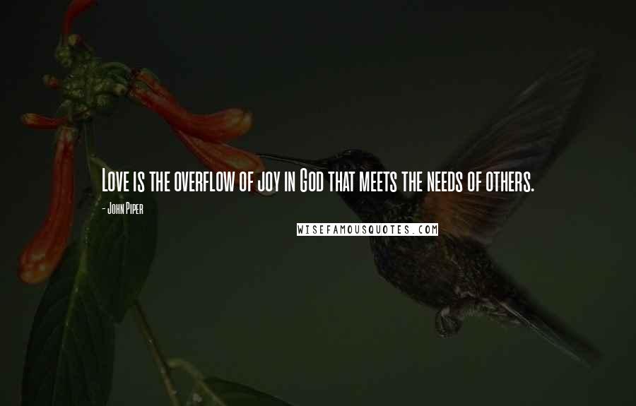 John Piper Quotes: Love is the overflow of joy in God that meets the needs of others.
