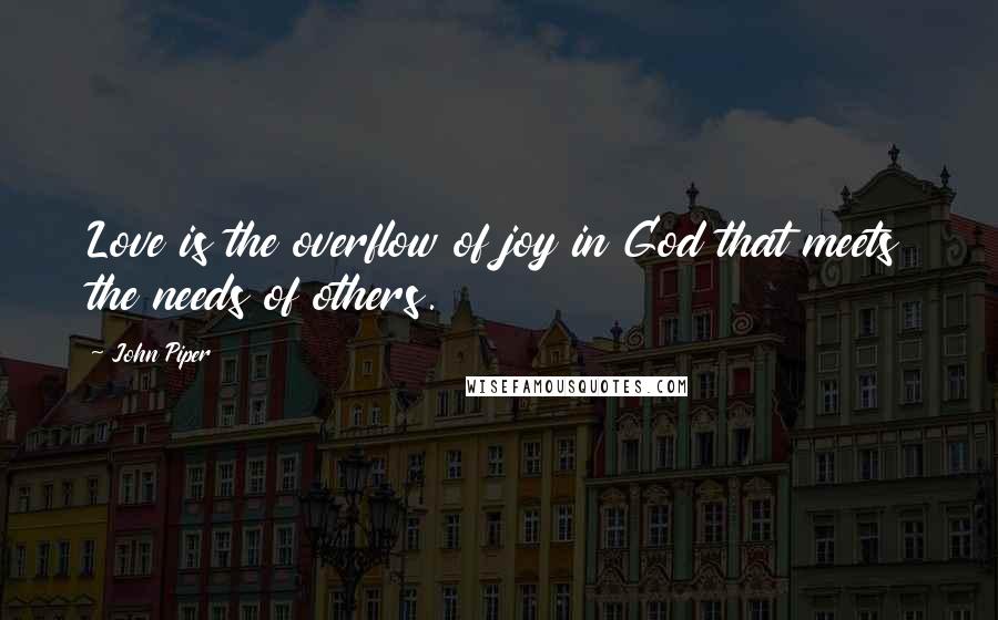 John Piper Quotes: Love is the overflow of joy in God that meets the needs of others.