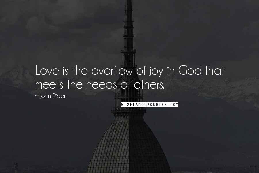 John Piper Quotes: Love is the overflow of joy in God that meets the needs of others.